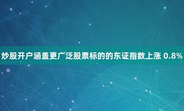 炒股开户涵盖更广泛股票标的的东证指数上涨 0.8%