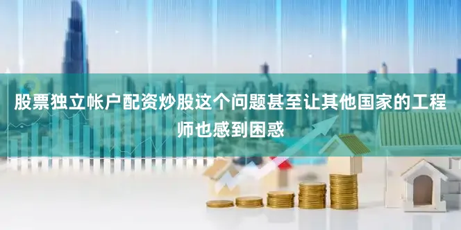 股票独立帐户配资炒股这个问题甚至让其他国家的工程师也感到困惑