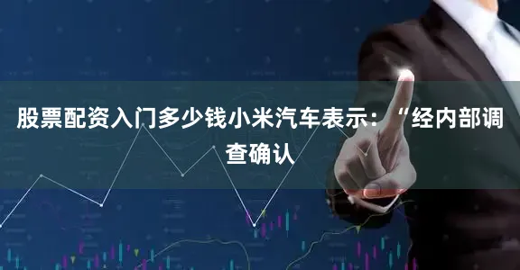 股票配资入门多少钱小米汽车表示：“经内部调查确认