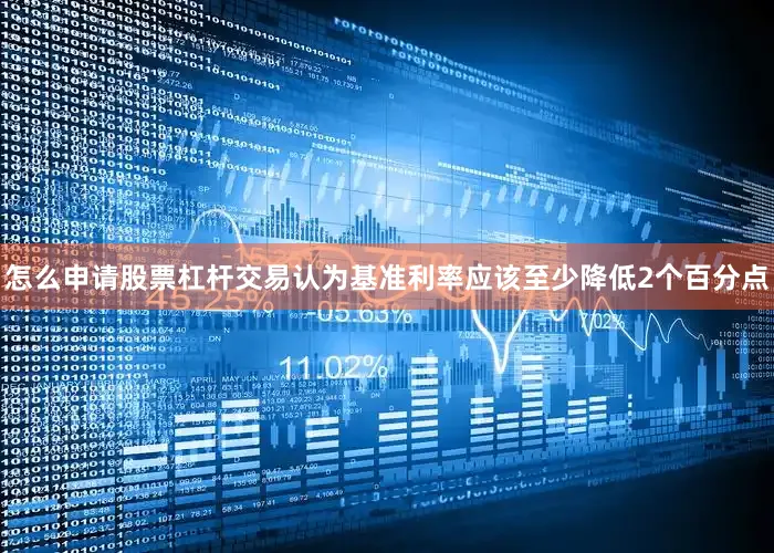 怎么申请股票杠杆交易认为基准利率应该至少降低2个百分点