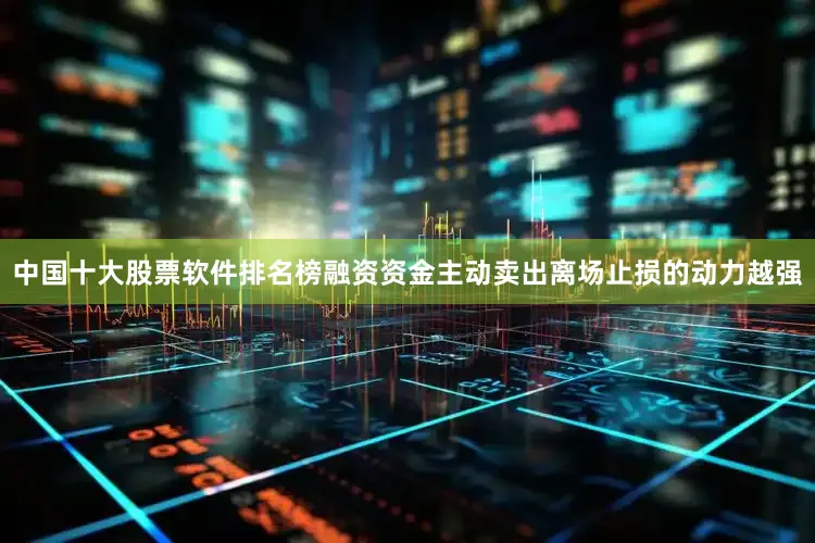 中国十大股票软件排名榜融资资金主动卖出离场止损的动力越强