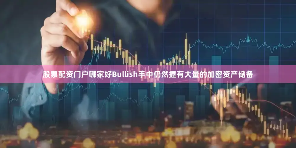 股票配资门户哪家好Bullish手中仍然握有大量的加密资产储备