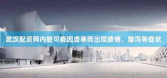 武汉配资网内脏可能因虚寒而出现疲倦、腹泻等症状